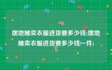 摆地摊卖衣服进货要多少钱(摆地摊卖衣服进货要多少钱一件)