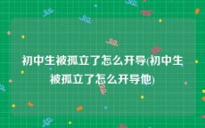 初中生被孤立了怎么开导(初中生被孤立了怎么开导他)