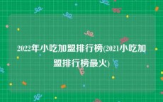 2022年小吃加盟排行榜(2021小吃加盟排行榜最火)