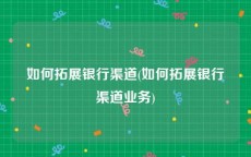 如何拓展银行渠道(如何拓展银行渠道业务)