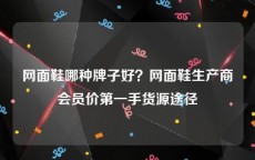网面鞋哪种牌子好？网面鞋生产商会员价第一手货源途径