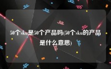 50个sku是50个产品吗(50个sku的产品是什么意思)