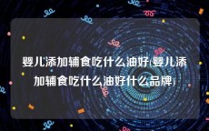 婴儿添加辅食吃什么油好(婴儿添加辅食吃什么油好什么品牌)