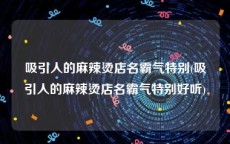 吸引人的麻辣烫店名霸气特别(吸引人的麻辣烫店名霸气特别好听)