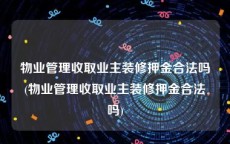 物业管理收取业主装修押金合法吗(物业管理收取业主装修押金合法吗)