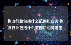 物流行业包括什么范围和业务(物流行业包括什么范围和业务范围)