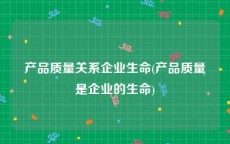 产品质量关系企业生命(产品质量是企业的生命)