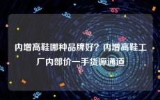 内增高鞋哪种品牌好？内增高鞋工厂内部价一手货源通道