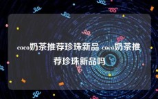 coco奶茶推荐珍珠新品 coco奶茶推荐珍珠新品吗