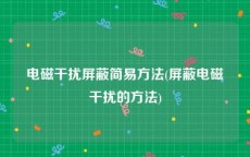 电磁干扰屏蔽简易方法(屏蔽电磁干扰的方法)