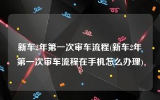 新车2年第一次审车流程(新车2年第一次审车流程在手机怎么办理)