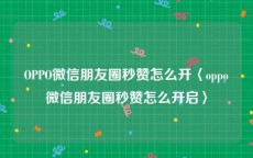 OPPO微信朋友圈秒赞怎么开〈oppo微信朋友圈秒赞怎么开启〉