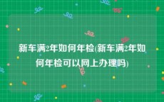 新车满2年如何年检(新车满2年如何年检可以网上办理吗)