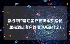 香格里拉酒店客户管理体系(香格里拉酒店客户管理体系是什么)