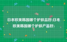 日本欧美韩国哪个护肤品好(日本欧美韩国哪个护肤产品好)