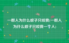 一群人为什么蚊子只咬我(一群人为什么蚊子只咬我一个人)