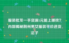 服装批发一手货源5元能上哪找？内部揭秘荆州男女服装平价进货法子