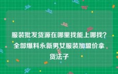 服装批发货源在哪里找能上哪找？全部爆料永新男女服装加盟价拿货法子