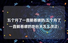 五个月了一直躺着喂奶(五个月了一直躺着喂奶地包天怎么改正)