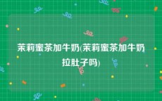 茉莉蜜茶加牛奶(茉莉蜜茶加牛奶拉肚子吗)