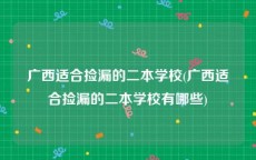 广西适合捡漏的二本学校(广西适合捡漏的二本学校有哪些)