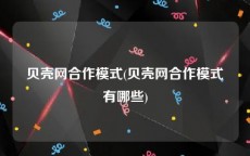 贝壳网合作模式(贝壳网合作模式有哪些)