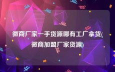 微商厂家一手货源哪有工厂拿货(微商加盟厂家货源)