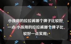 小孩用的拉拉裤哪个牌子比较好一点(小孩用的拉拉裤哪个牌子比较好一点实用)