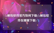 7z解压软件官方如何下载(7z解压软件在哪里下载)