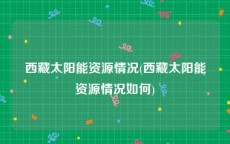 西藏太阳能资源情况(西藏太阳能资源情况如何)