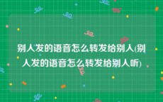 别人发的语音怎么转发给别人(别人发的语音怎么转发给别人听)