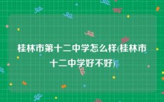 桂林市第十二中学怎么样(桂林市十二中学好不好)