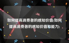 如何提高消费者的感知价值(如何提高消费者的感知价值和能力)