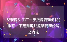女装源头工厂一手货源要如何找？推荐一下芜湖男女服装代理价购货方法