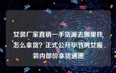 女装厂家直销一手货源去哪里找怎么拿货？正式公开毕节男女服装内部价拿货通道