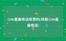 12306客服电话收费吗(铁路12306客服电话)