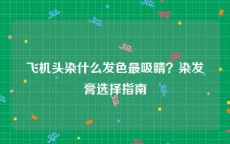 飞机头染什么发色最吸睛？染发膏选择指南