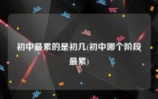初中最累的是初几(初中哪个阶段最累)