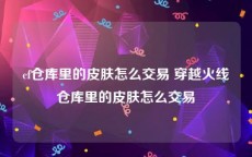 cf仓库里的皮肤怎么交易 穿越火线仓库里的皮肤怎么交易