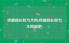铁路段长权力大吗(铁路段长权力大吗贴吧)