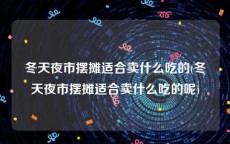 冬天夜市摆摊适合卖什么吃的(冬天夜市摆摊适合卖什么吃的呢)