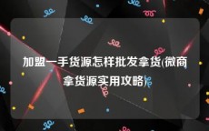 加盟一手货源怎样批发拿货(微商拿货源实用攻略)