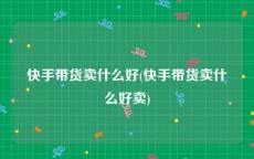 快手带货卖什么好(快手带货卖什么好卖)