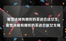 蜜雪冰城有哪些奶茶适合送女生(蜜雪冰城有哪些奶茶适合送女生喝)