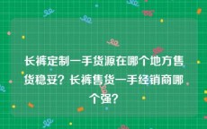 长裤定制一手货源在哪个地方售货稳妥？长裤售货一手经销商哪个强？