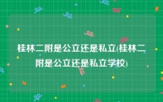 桂林二附是公立还是私立(桂林二附是公立还是私立学校)