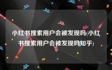 小红书搜索用户会被发现吗(小红书搜索用户会被发现吗知乎)