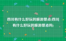 四川有什么好玩的旅游景点(四川有什么好玩的旅游景点吗)