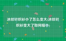 冰丝针织衫小了怎么变大(冰丝针织衫变大了如何缩小)