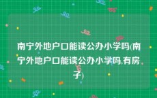 南宁外地户口能读公办小学吗(南宁外地户口能读公办小学吗,有房子)